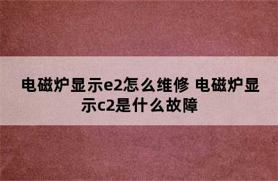 电磁炉显示e2怎么维修 电磁炉显示c2是什么故障